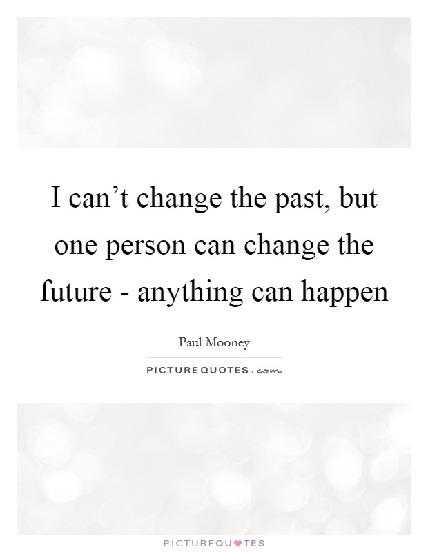 I can't change the past, but one person can change the future - anything can happen Picture Quote #1
