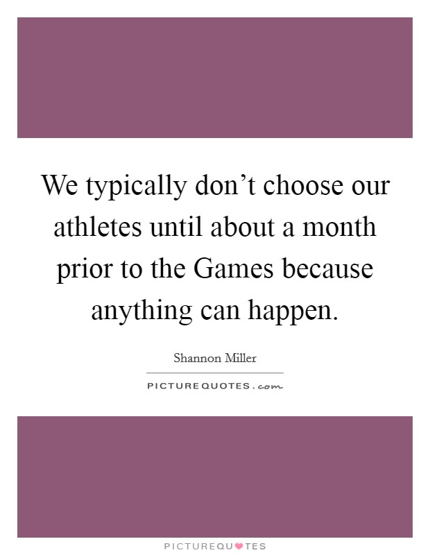 We typically don't choose our athletes until about a month prior to the Games because anything can happen. Picture Quote #1