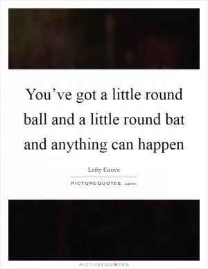 You’ve got a little round ball and a little round bat and anything can happen Picture Quote #1