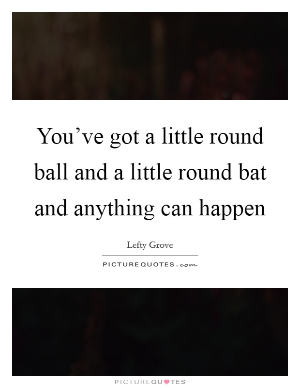 You've got a little round ball and a little round bat and anything can happen Picture Quote #1