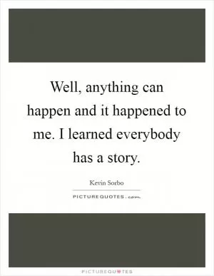 Well, anything can happen and it happened to me. I learned everybody has a story Picture Quote #1