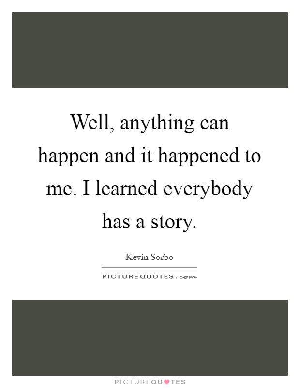 Well, anything can happen and it happened to me. I learned everybody has a story. Picture Quote #1