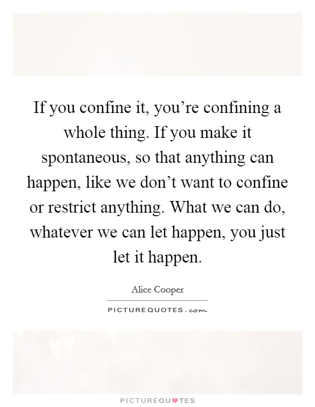 If you confine it, you're confining a whole thing. If you make it spontaneous, so that anything can happen, like we don't want to confine or restrict anything. What we can do, whatever we can let happen, you just let it happen. Picture Quote #1