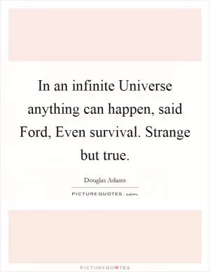 In an infinite Universe anything can happen, said Ford, Even survival. Strange but true Picture Quote #1