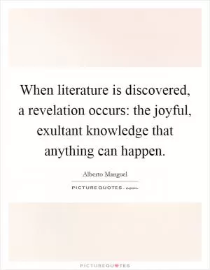 When literature is discovered, a revelation occurs: the joyful, exultant knowledge that anything can happen Picture Quote #1