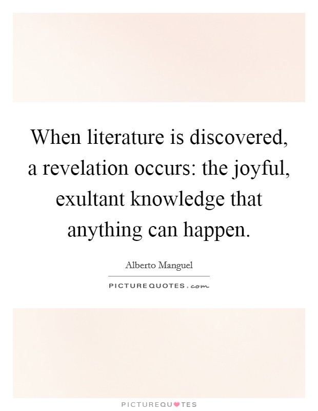 When literature is discovered, a revelation occurs: the joyful, exultant knowledge that anything can happen. Picture Quote #1