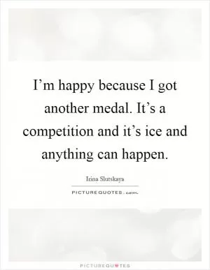 I’m happy because I got another medal. It’s a competition and it’s ice and anything can happen Picture Quote #1