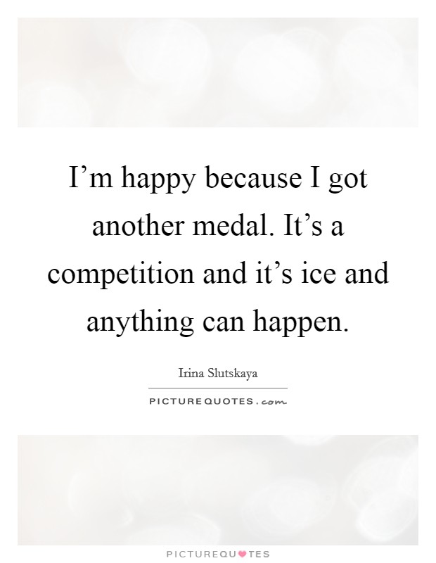 I'm happy because I got another medal. It's a competition and it's ice and anything can happen. Picture Quote #1