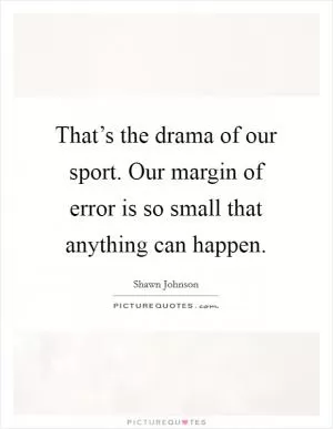 That’s the drama of our sport. Our margin of error is so small that anything can happen Picture Quote #1