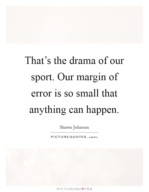 That's the drama of our sport. Our margin of error is so small that anything can happen. Picture Quote #1