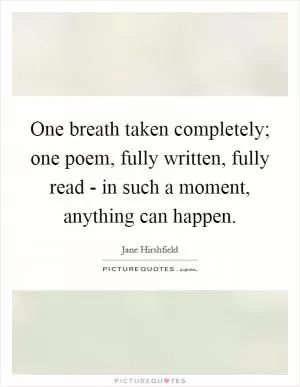 One breath taken completely; one poem, fully written, fully read - in such a moment, anything can happen Picture Quote #1
