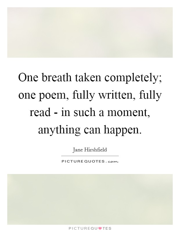 One breath taken completely; one poem, fully written, fully read - in such a moment, anything can happen. Picture Quote #1