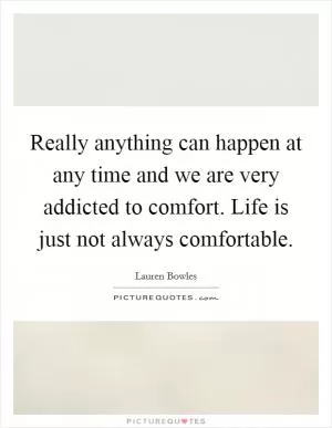 Really anything can happen at any time and we are very addicted to comfort. Life is just not always comfortable Picture Quote #1
