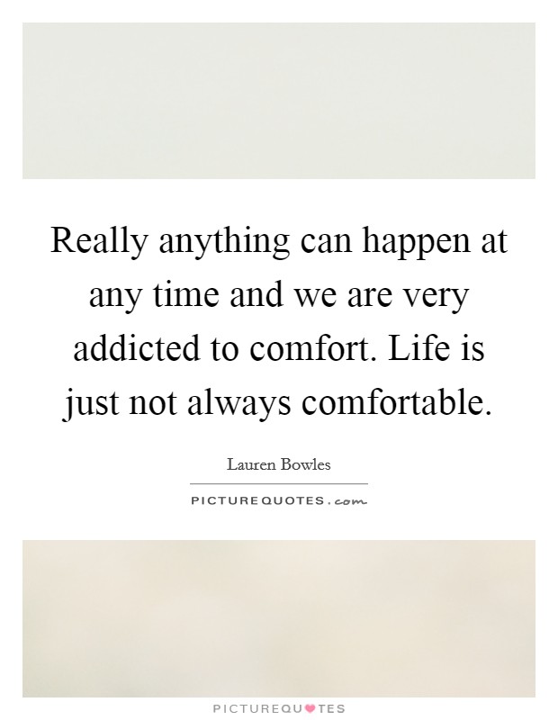 Really anything can happen at any time and we are very addicted to comfort. Life is just not always comfortable. Picture Quote #1