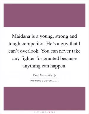 Maidana is a young, strong and tough competitor. He’s a guy that I can’t overlook. You can never take any fighter for granted because anything can happen Picture Quote #1