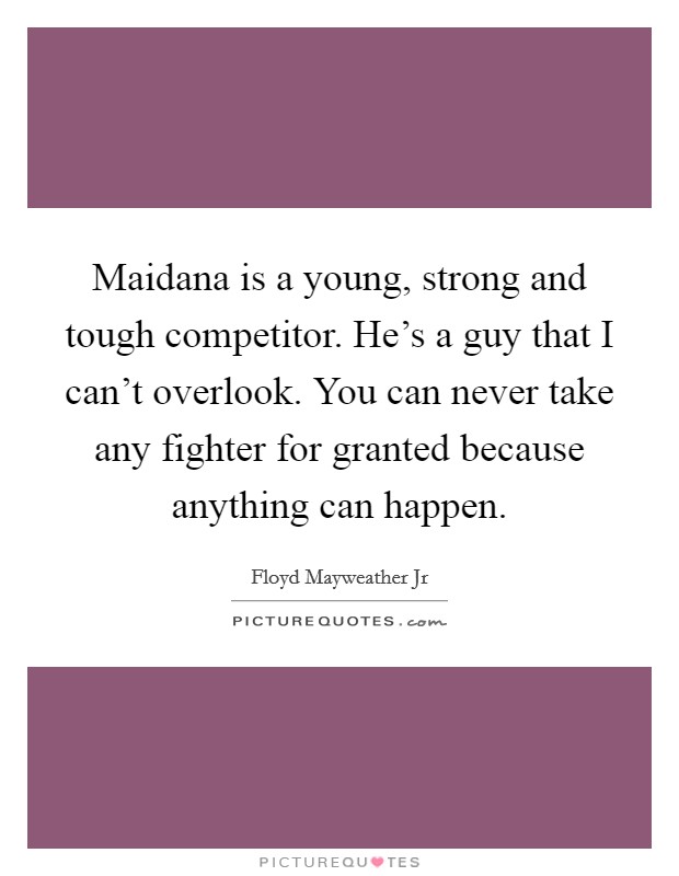 Maidana is a young, strong and tough competitor. He's a guy that I can't overlook. You can never take any fighter for granted because anything can happen. Picture Quote #1