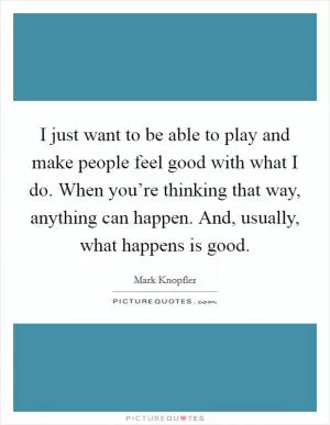 I just want to be able to play and make people feel good with what I do. When you’re thinking that way, anything can happen. And, usually, what happens is good Picture Quote #1