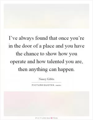 I’ve always found that once you’re in the door of a place and you have the chance to show how you operate and how talented you are, then anything can happen Picture Quote #1