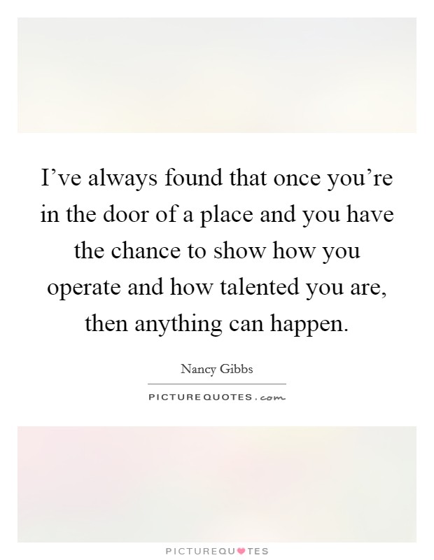 I've always found that once you're in the door of a place and you have the chance to show how you operate and how talented you are, then anything can happen. Picture Quote #1