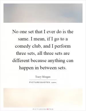 No one set that I ever do is the same. I mean, if I go to a comedy club, and I perform three sets, all three sets are different because anything can happen in between sets Picture Quote #1