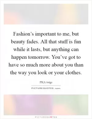 Fashion’s important to me, but beauty fades. All that stuff is fun while it lasts, but anything can happen tomorrow. You’ve got to have so much more about you than the way you look or your clothes Picture Quote #1