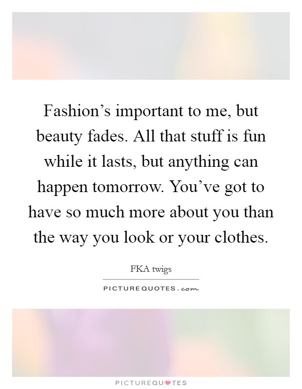 Fashion's important to me, but beauty fades. All that stuff is fun while it lasts, but anything can happen tomorrow. You've got to have so much more about you than the way you look or your clothes. Picture Quote #1