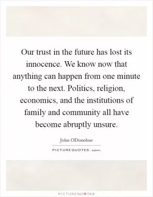 Our trust in the future has lost its innocence. We know now that anything can happen from one minute to the next. Politics, religion, economics, and the institutions of family and community all have become abruptly unsure Picture Quote #1
