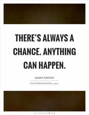 There’s always a chance. Anything can happen Picture Quote #1
