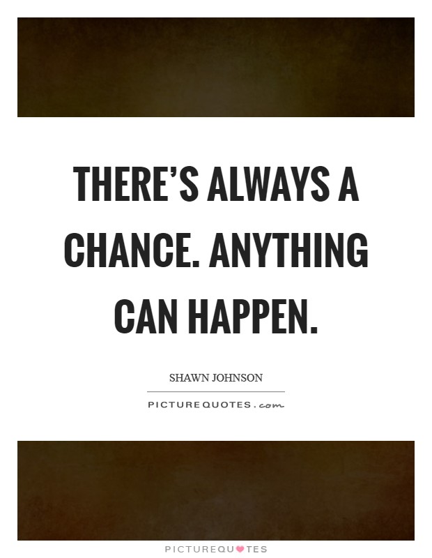 There's always a chance. Anything can happen. Picture Quote #1