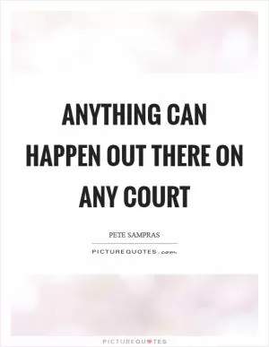 Anything can happen out there on any court Picture Quote #1