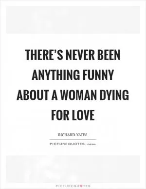 There’s never been anything funny about a woman dying for love Picture Quote #1