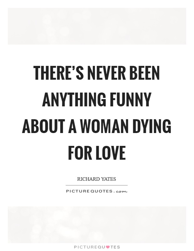 There's never been anything funny about a woman dying for love Picture Quote #1
