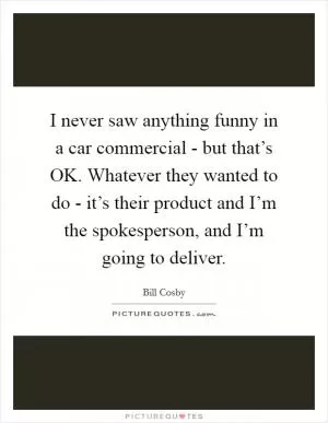 I never saw anything funny in a car commercial - but that’s OK. Whatever they wanted to do - it’s their product and I’m the spokesperson, and I’m going to deliver Picture Quote #1