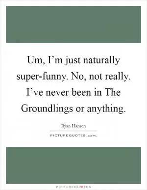 Um, I’m just naturally super-funny. No, not really. I’ve never been in The Groundlings or anything Picture Quote #1