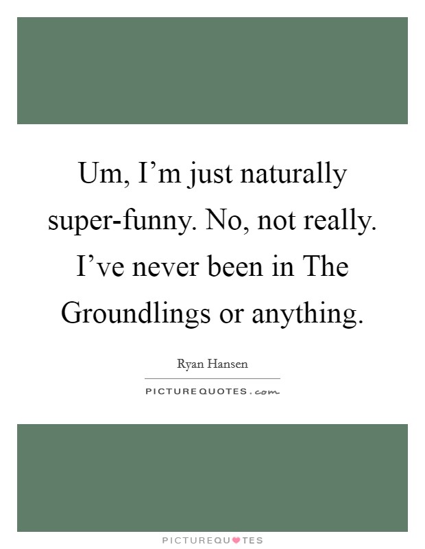 Um, I'm just naturally super-funny. No, not really. I've never been in The Groundlings or anything. Picture Quote #1