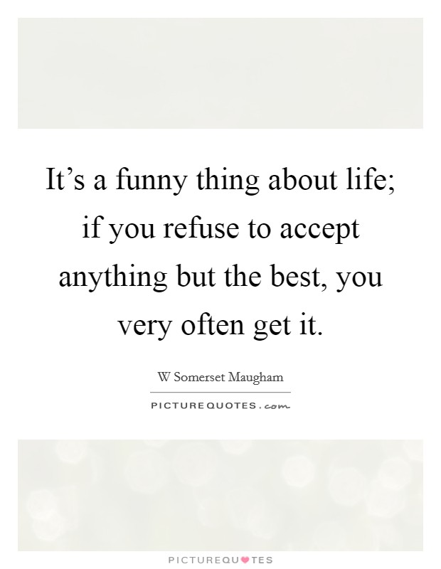 It's a funny thing about life; if you refuse to accept anything but the best, you very often get it. Picture Quote #1