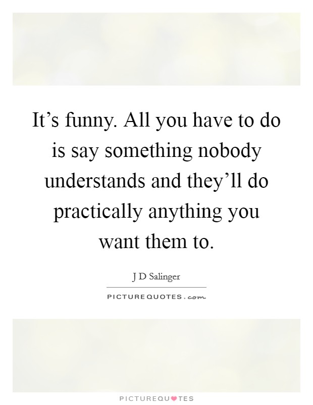 It's funny. All you have to do is say something nobody understands and they'll do practically anything you want them to. Picture Quote #1