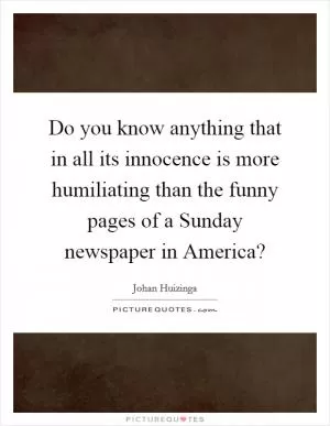 Do you know anything that in all its innocence is more humiliating than the funny pages of a Sunday newspaper in America? Picture Quote #1