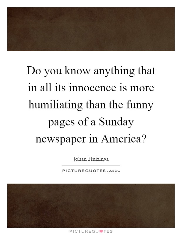 Do you know anything that in all its innocence is more humiliating than the funny pages of a Sunday newspaper in America? Picture Quote #1