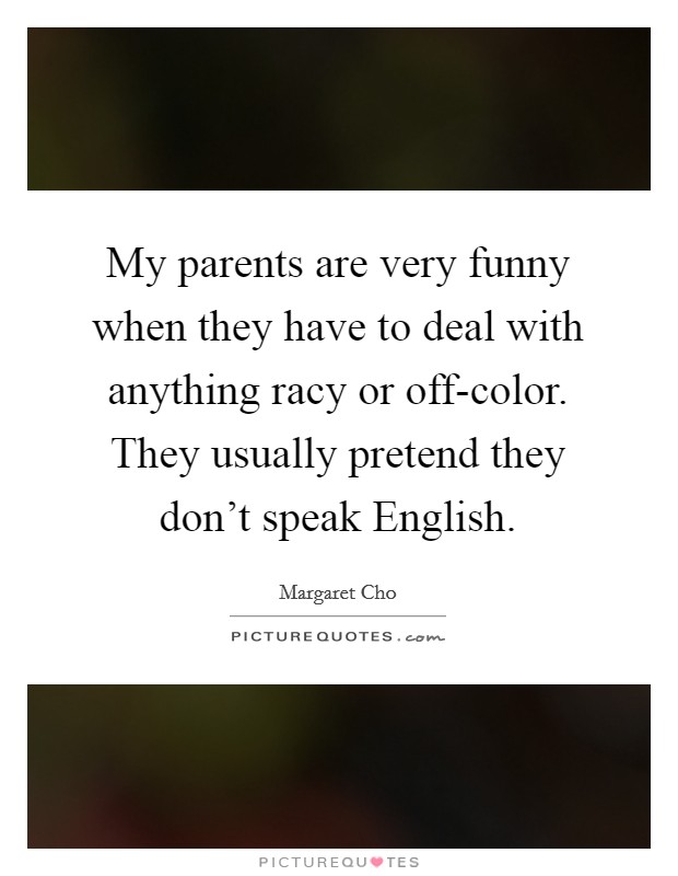 My parents are very funny when they have to deal with anything racy or off-color. They usually pretend they don't speak English. Picture Quote #1