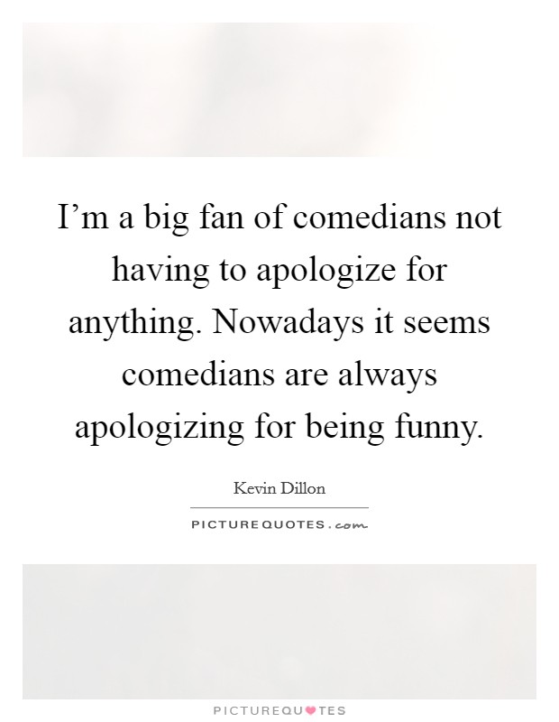 I'm a big fan of comedians not having to apologize for anything. Nowadays it seems comedians are always apologizing for being funny. Picture Quote #1