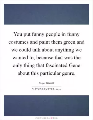 You put funny people in funny costumes and paint them green and we could talk about anything we wanted to, because that was the only thing that fascinated Gene about this particular genre Picture Quote #1