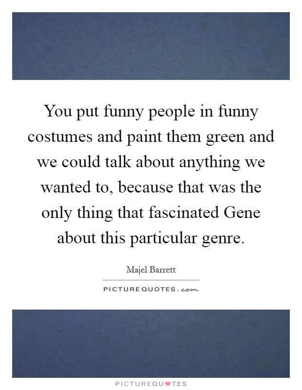 You put funny people in funny costumes and paint them green and we could talk about anything we wanted to, because that was the only thing that fascinated Gene about this particular genre. Picture Quote #1
