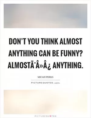 Don’t you think almost anything can be funny? AlmostÃ¯Â»Â¿ anything Picture Quote #1