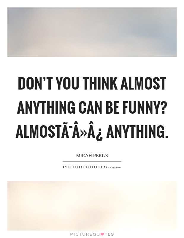 Don't you think almost anything can be funny? AlmostÃ¯Â»Â¿ anything. Picture Quote #1
