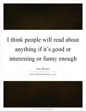 I think people will read about anything if it’s good or interesting or funny enough Picture Quote #1
