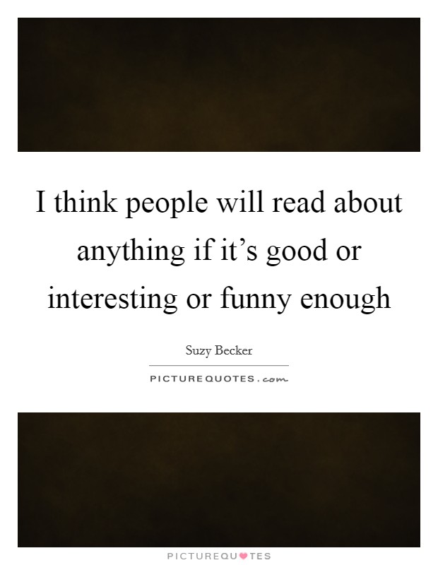 I think people will read about anything if it's good or interesting or funny enough Picture Quote #1