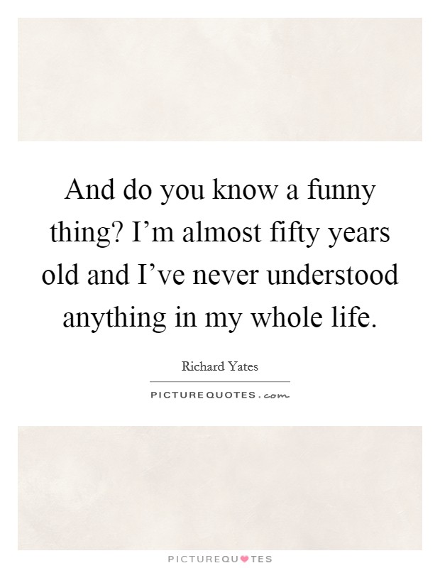 And do you know a funny thing? I'm almost fifty years old and I've never understood anything in my whole life. Picture Quote #1