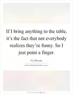 If I bring anything to the table, it’s the fact that not everybody realizes they’re funny. So I just point a finger Picture Quote #1