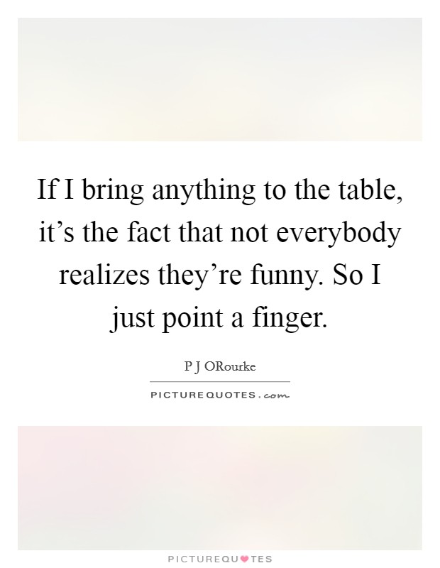 If I bring anything to the table, it's the fact that not everybody realizes they're funny. So I just point a finger. Picture Quote #1